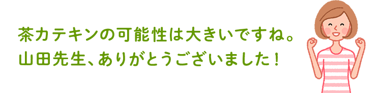 茶カテキンの可能性は大きいですね。山田先生、ありがとうございました！