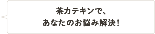 茶カテキンで、あなたのお悩み解決！