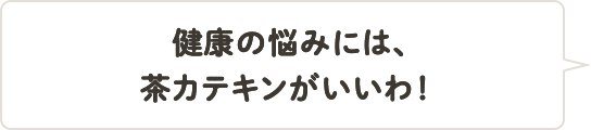 健康の悩みには、茶カテキンがいいわ！