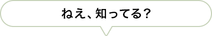 ねえ、知ってる？